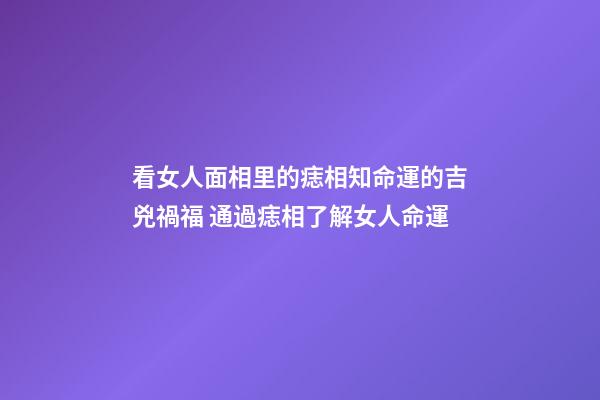 看女人面相里的痣相知命運的吉兇禍福 通過痣相了解女人命運
